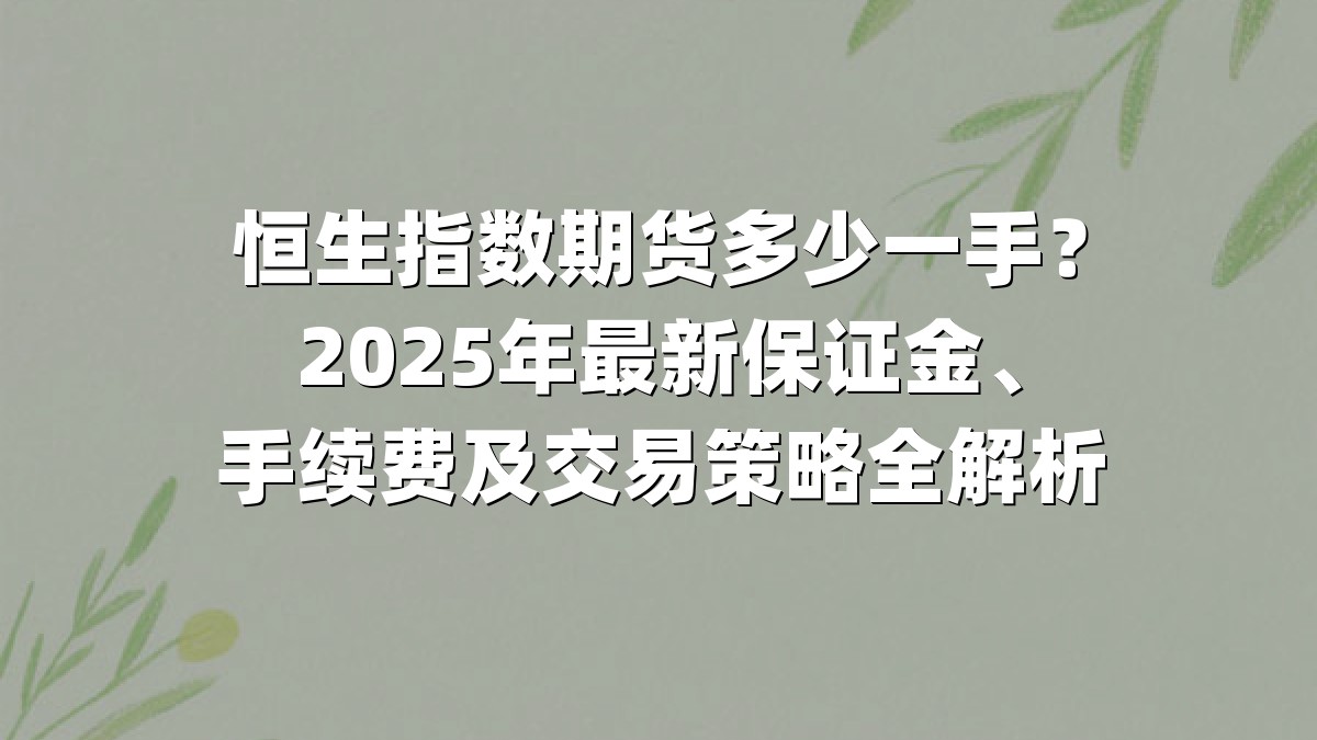 恒生指数期货多少一手？2025年最新保证金、手续费及交易策略全解析