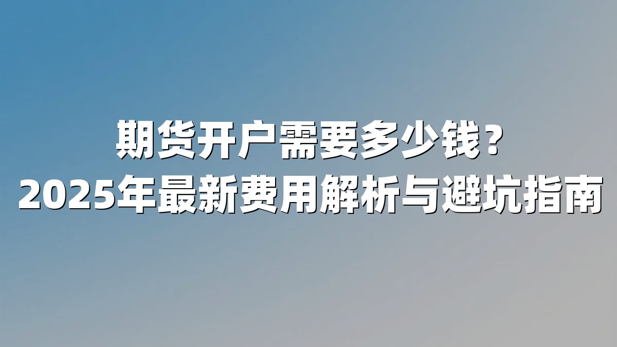 期货开户需要多少钱?2025年最新费用解析与避坑指南