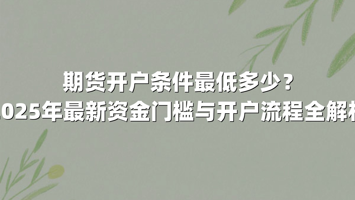 期货开户条件最低多少？2025年最新资金门槛与开户流程全解析