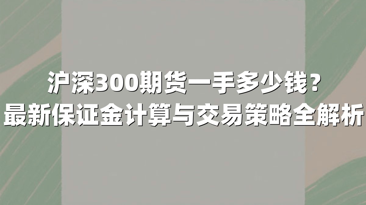 沪深300期货一手多少钱？最新保证金计算与交易策略全解析