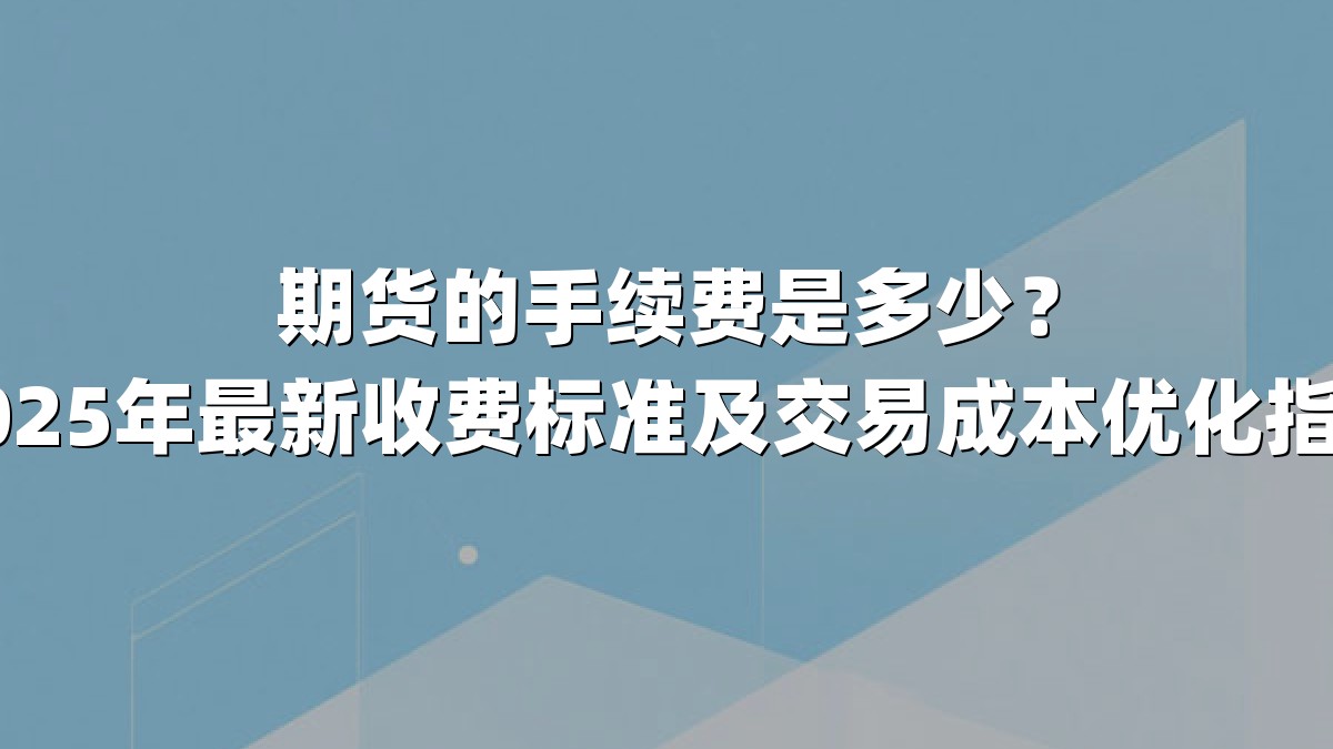 期货的手续费是多少？2025年最新收费标准及交易成本优化指南
