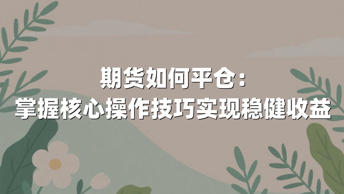 期货如何平仓：掌握核心操作技巧实现稳健收益