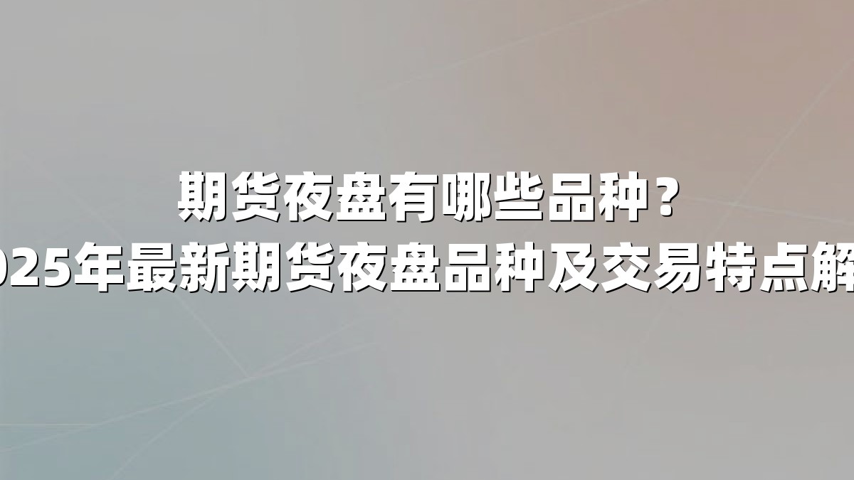 期货夜盘有哪些品种?2025年最新期货夜盘品种及交易特点解析