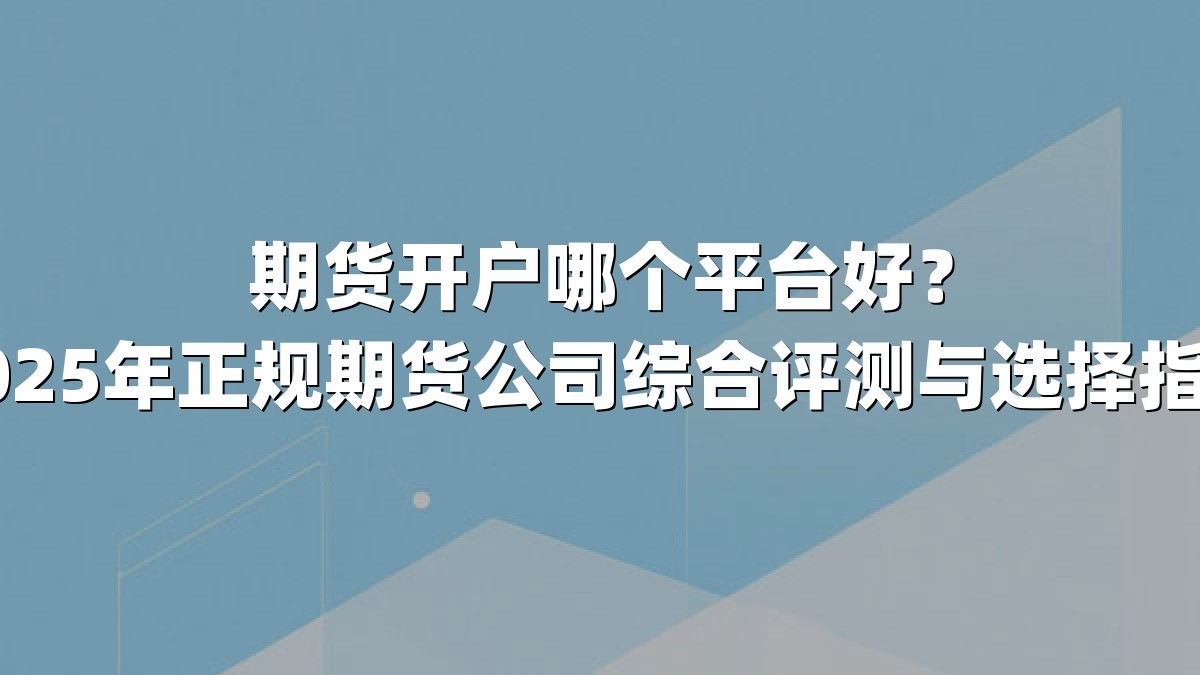 期货开户哪个平台好？2025年正规期货公司综合评测与选择指南