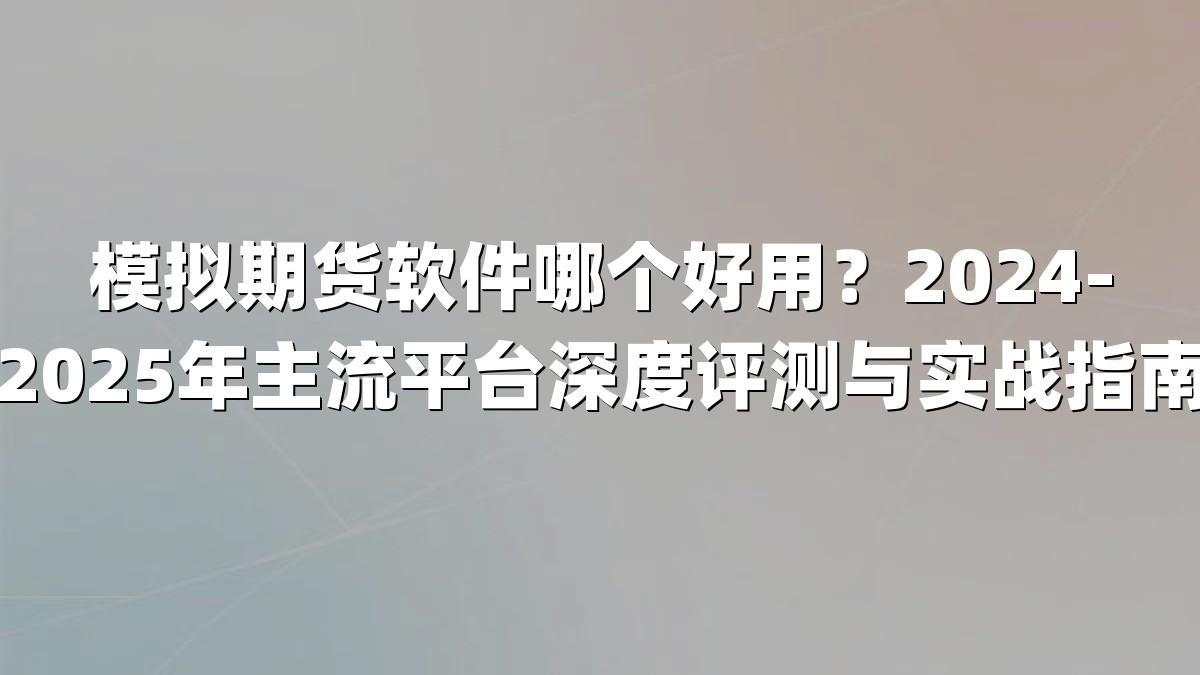 模拟期货软件哪个好用？2024-2025年主流平台深度评测与实战指南