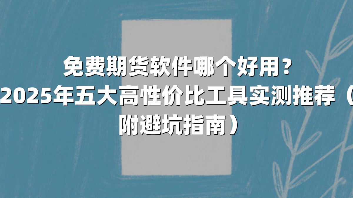 免费期货软件哪个好用？2025年五大高性价比工具实测推荐（附避坑指南）