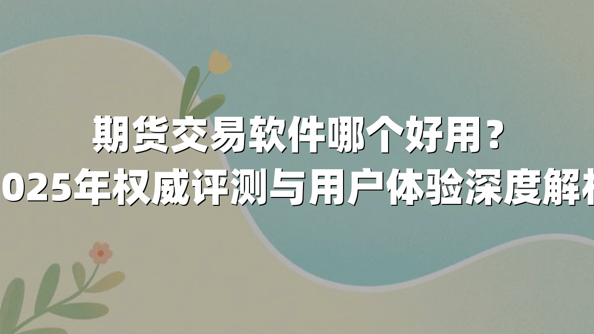 期货交易软件哪个好用?2025年权威评测与用户体验深度解析