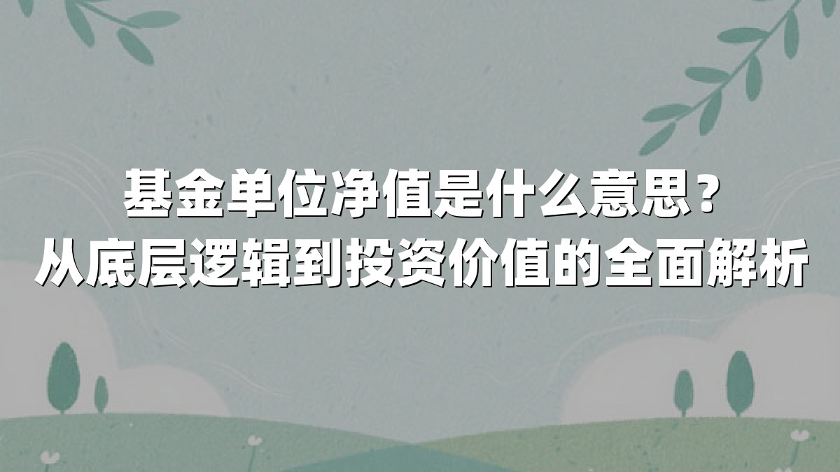 基金单位净值是什么意思？从底层逻辑到投资价值的全面解析