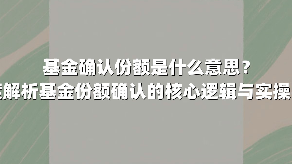 基金确认份额是什么意思？深度解析基金份额确认的核心逻辑与实操要点