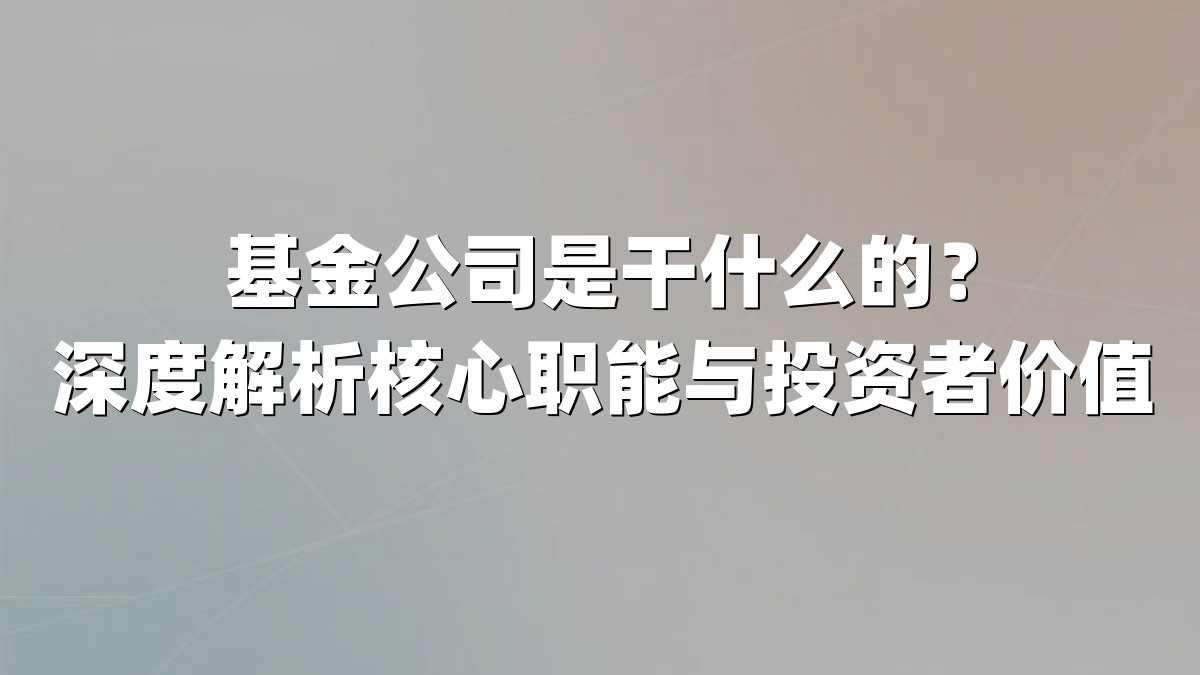 基金公司是干什么的？深度解析核心职能与投资者价值