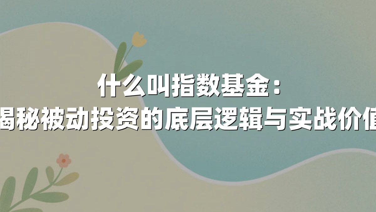 什么叫指数基金：揭秘被动投资的底层逻辑与实战价值