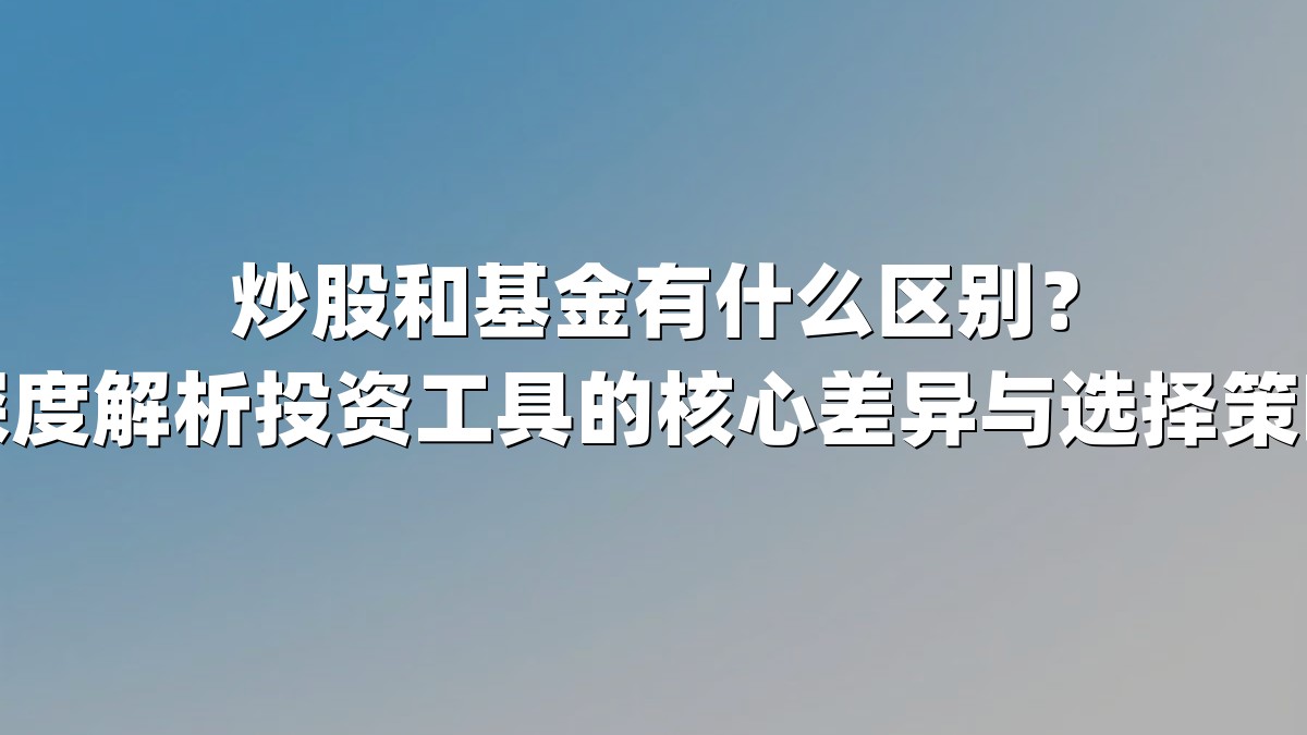 炒股和基金有什么区别?深度解析投资工具的核心差异与选择策略