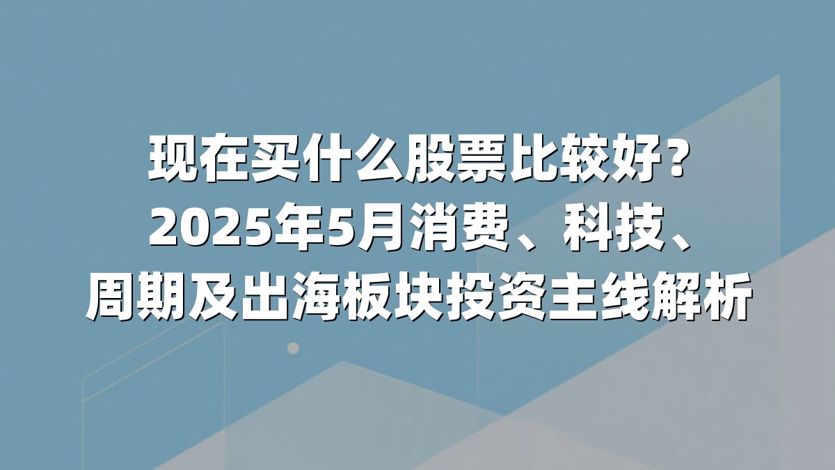 现在买什么股票比较好?2025年5月消费、科技、周期及出海板块投资主线解析