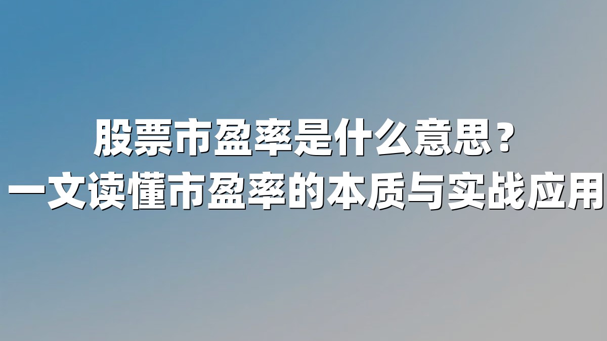 股票市盈率是什么意思?一文读懂市盈率的本质与实战应用