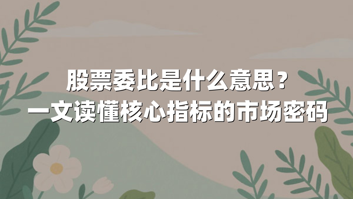 股票委比是什么意思？一文读懂核心指标的市场密码
