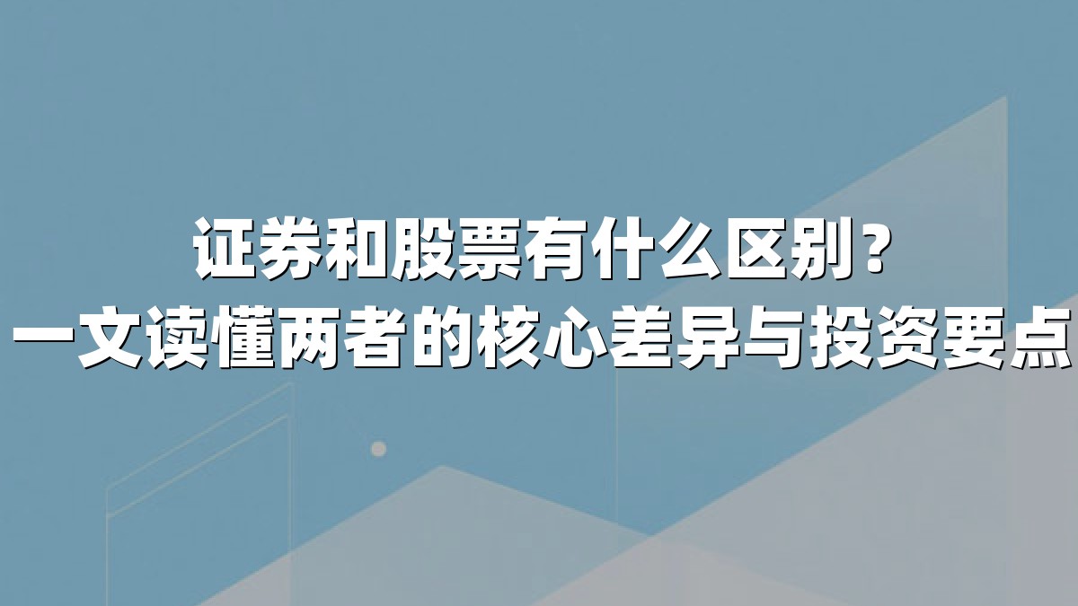 证券和股票有什么区别?一文读懂两者的核心差异与投资要点