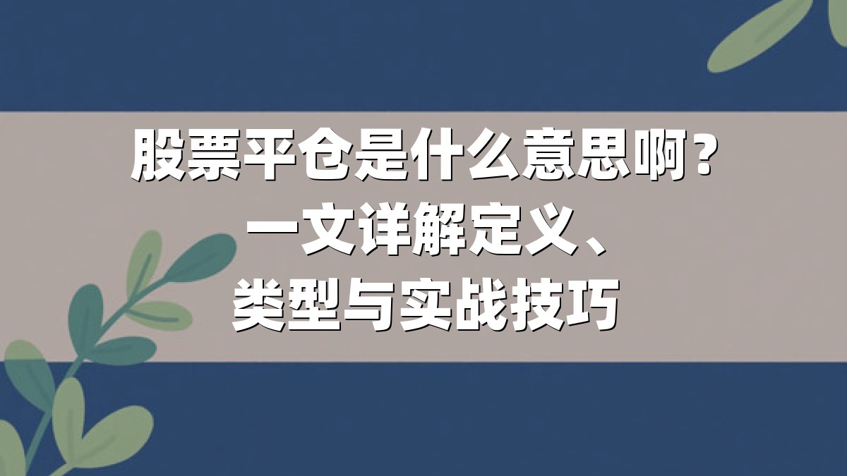 股票平仓是什么意思啊？一文详解定义、类型与实战技巧
