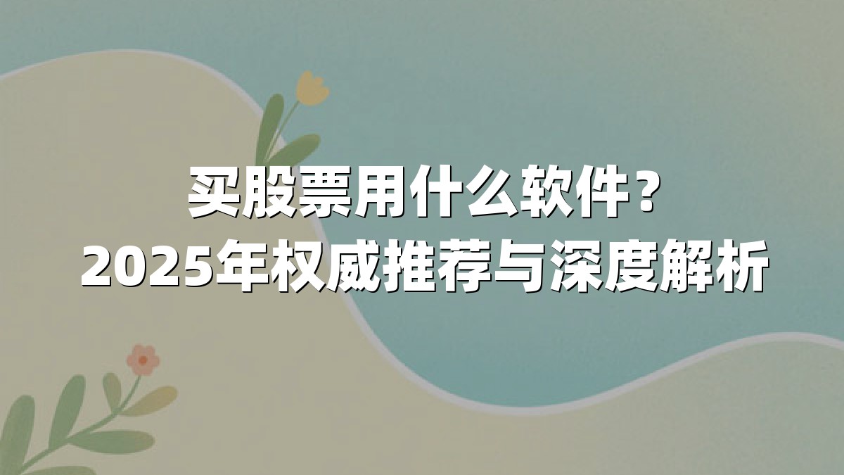 买股票用什么软件?2025年权威推荐与深度解析