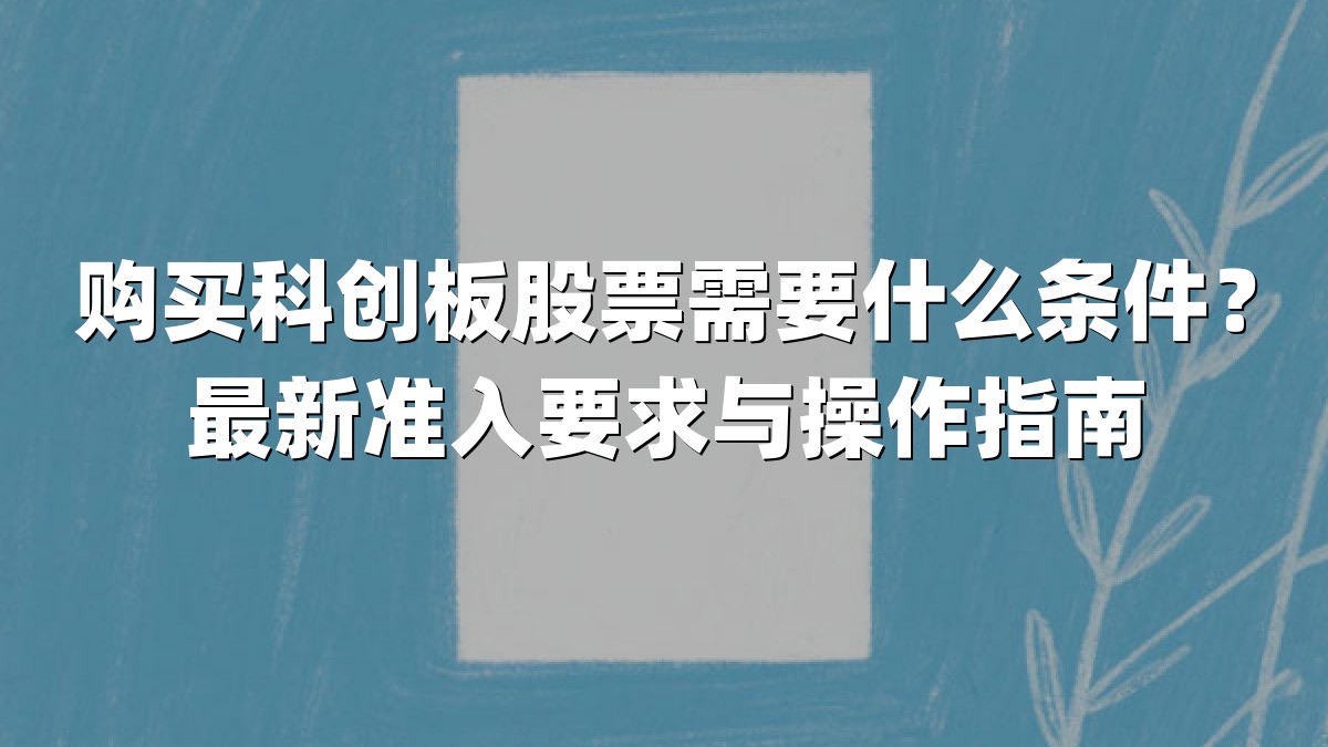购买科创板股票需要什么条件?最新准入要求与操作指南