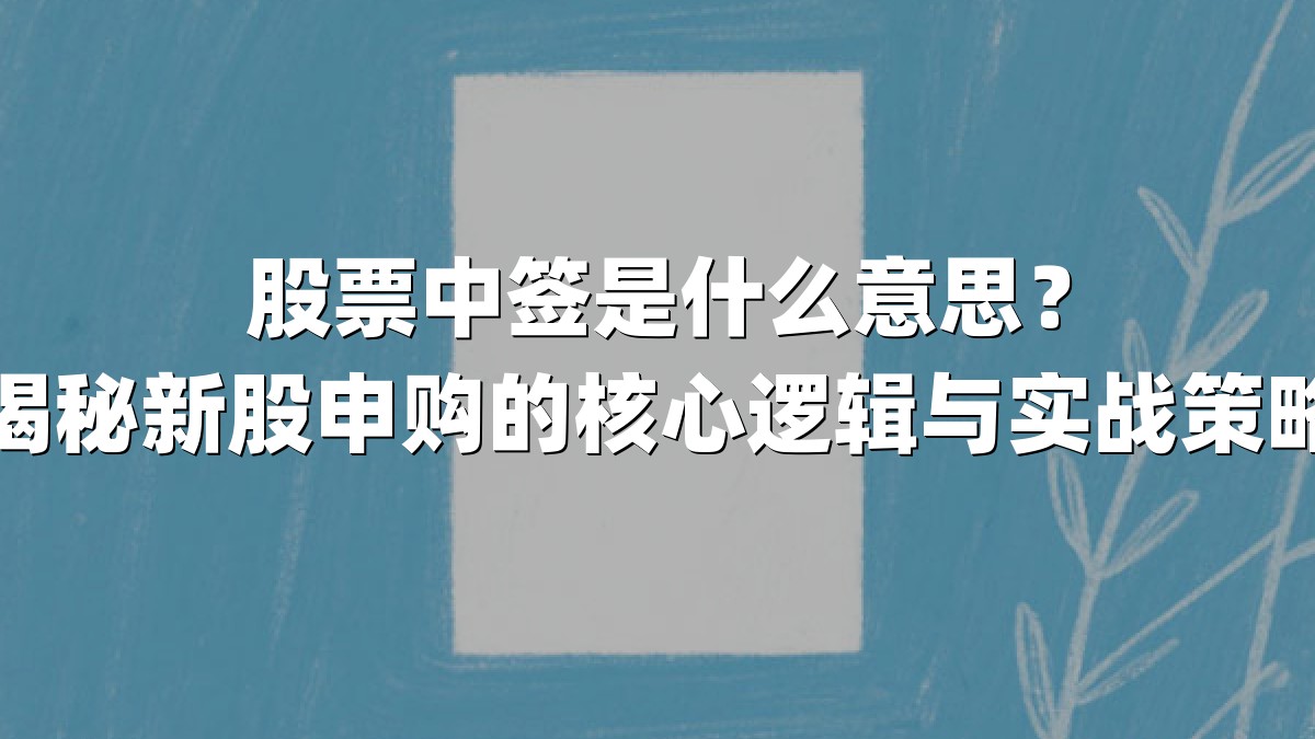 股票中签是什么意思？揭秘新股申购的核心逻辑与实战策略