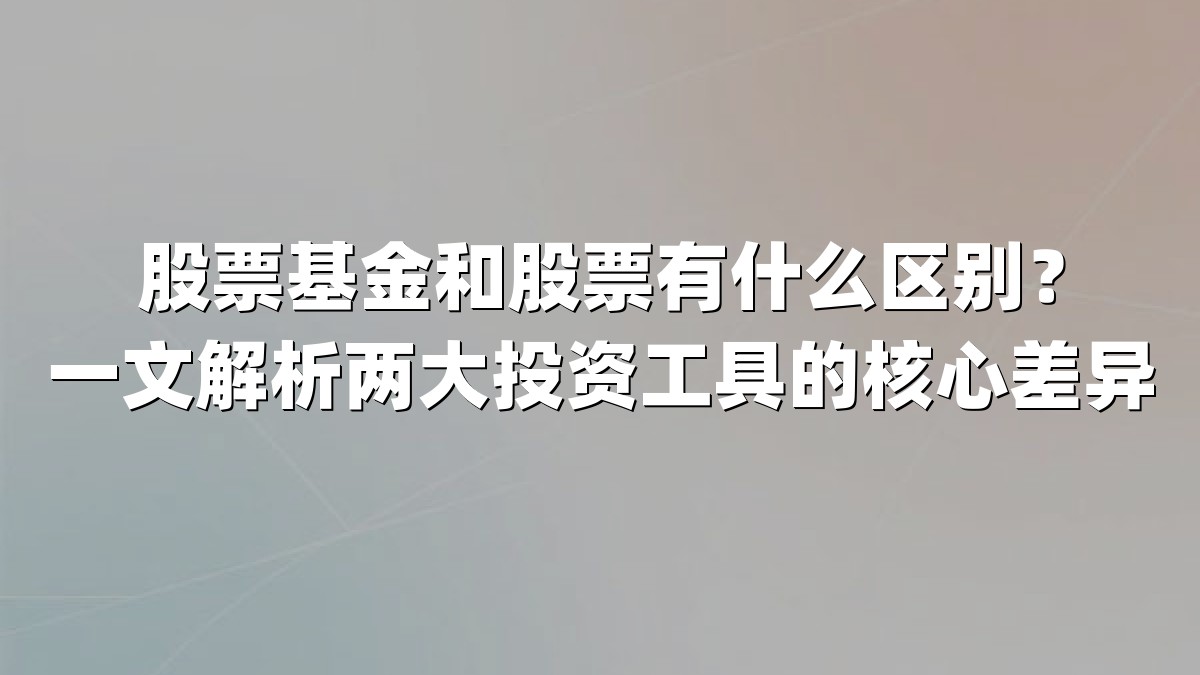股票基金和股票有什么区别?一文解析两大投资工具的核心差异