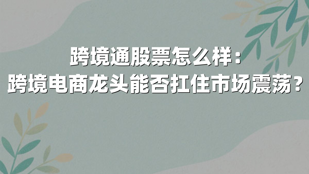 跨境通股票怎么样:跨境电商龙头能否扛住市场震荡?
