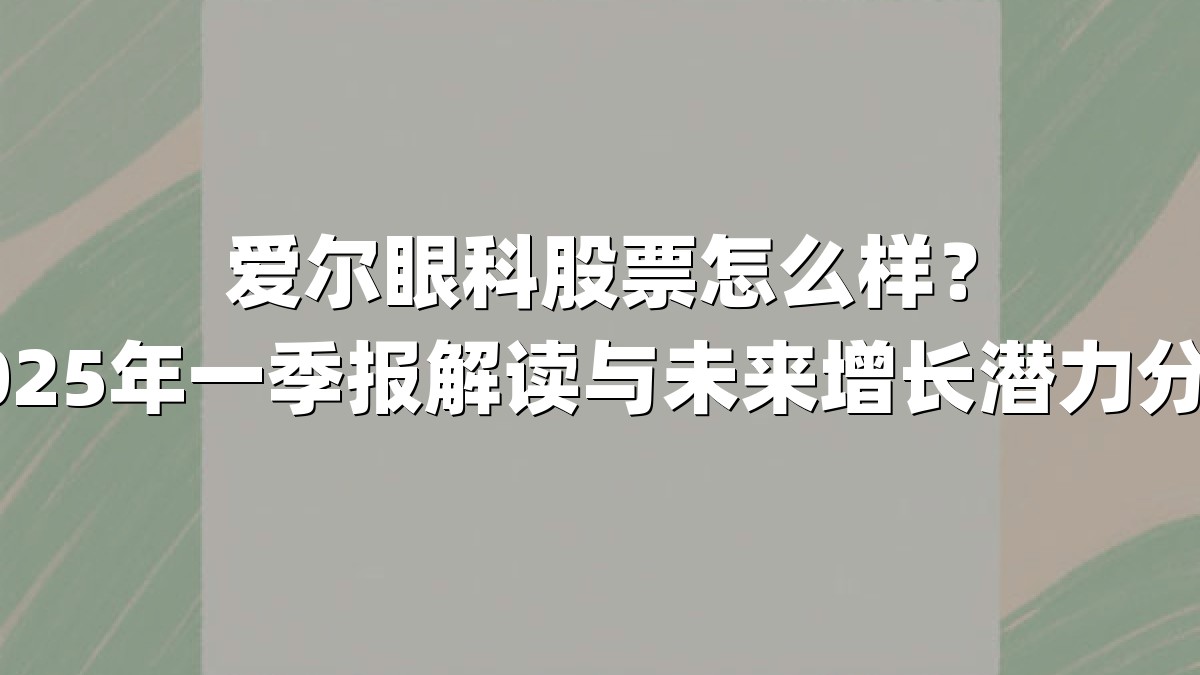爱尔眼科股票怎么样?2025年一季报解读与未来增长潜力分析