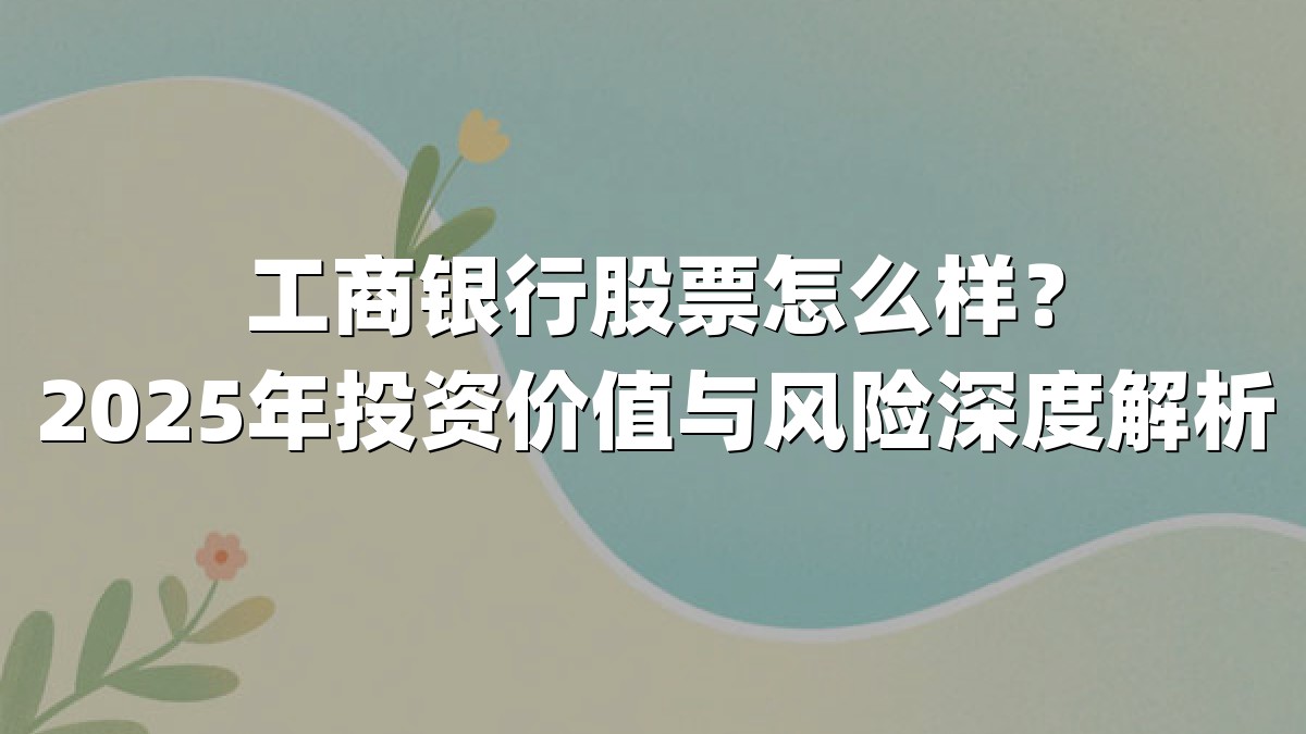 工商银行股票怎么样?2025年投资价值与风险深度解析
