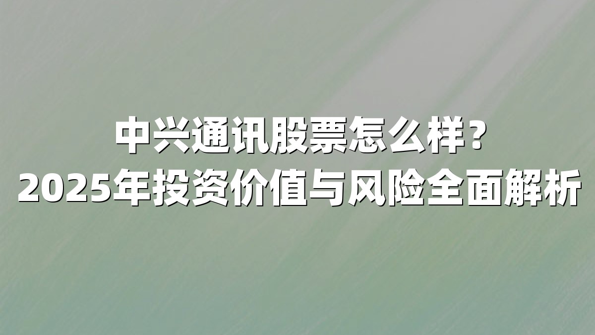 中兴通讯股票怎么样?2025年投资价值与风险全面解析