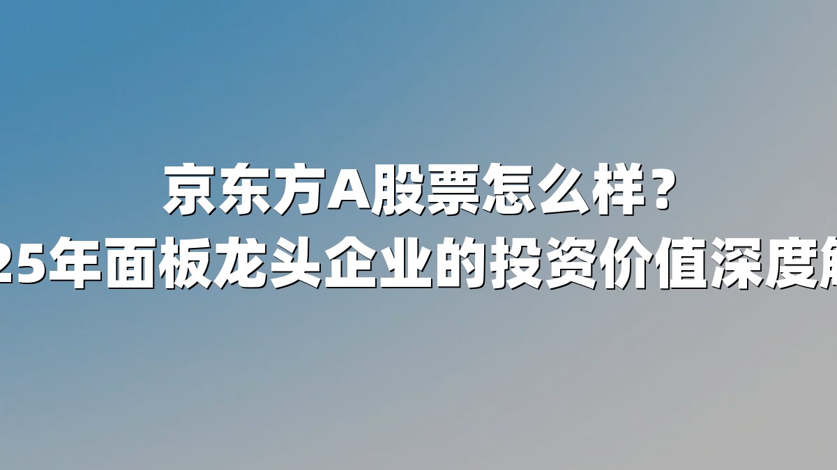 京东方A股票怎么样？2025年面板龙头企业的投资价值深度解析