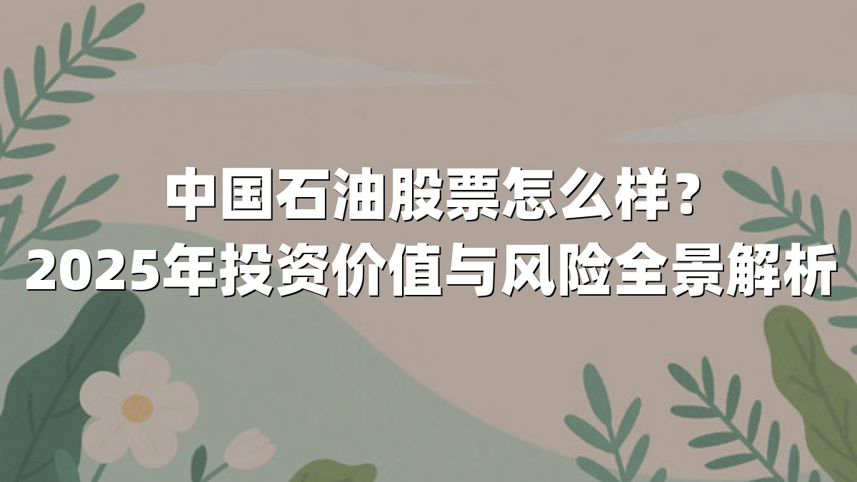 中国石油股票怎么样?2025年投资价值与风险全景解析