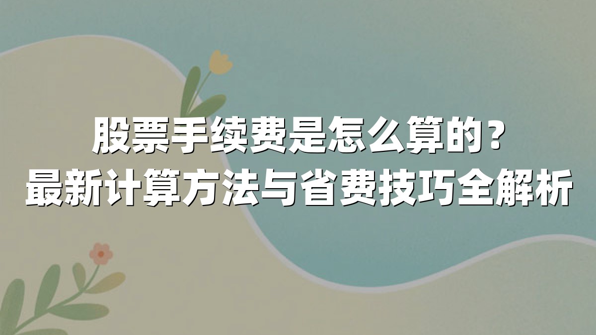 股票手续费是怎么算的?最新计算方法与省费技巧全解析