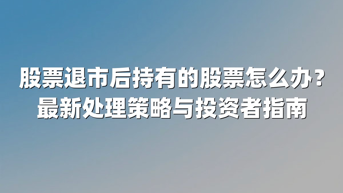 股票退市后持有的股票怎么办？最新处理策略与投资者指南