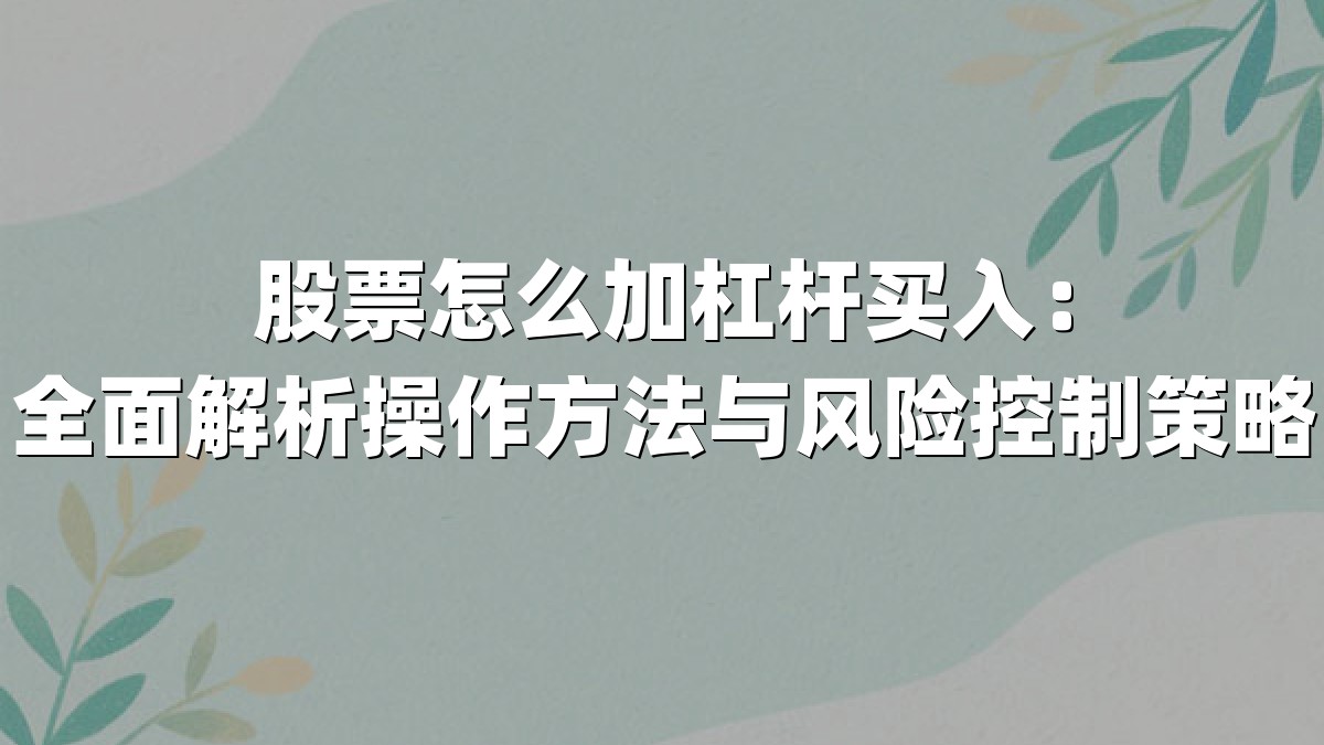 股票怎么加杠杆买入：全面解析操作方法与风险控制策略