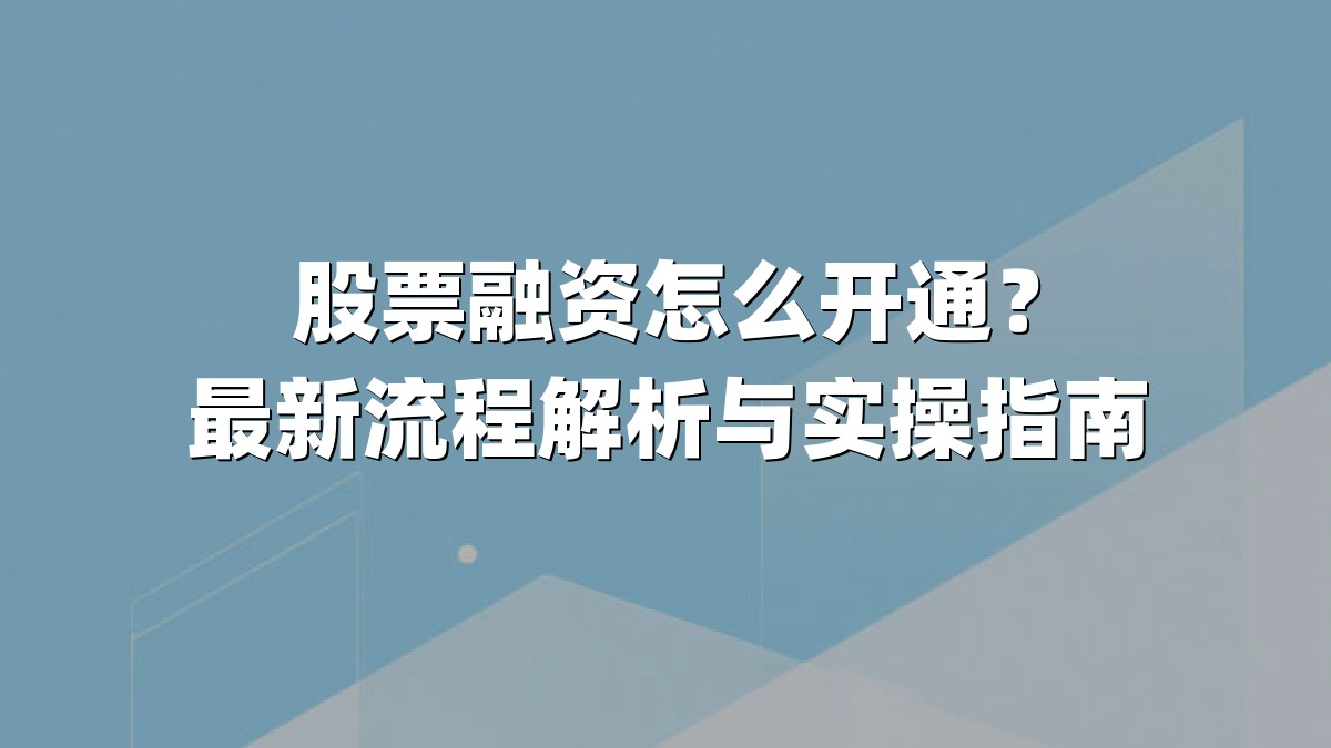 股票融资怎么开通？最新流程解析与实操指南