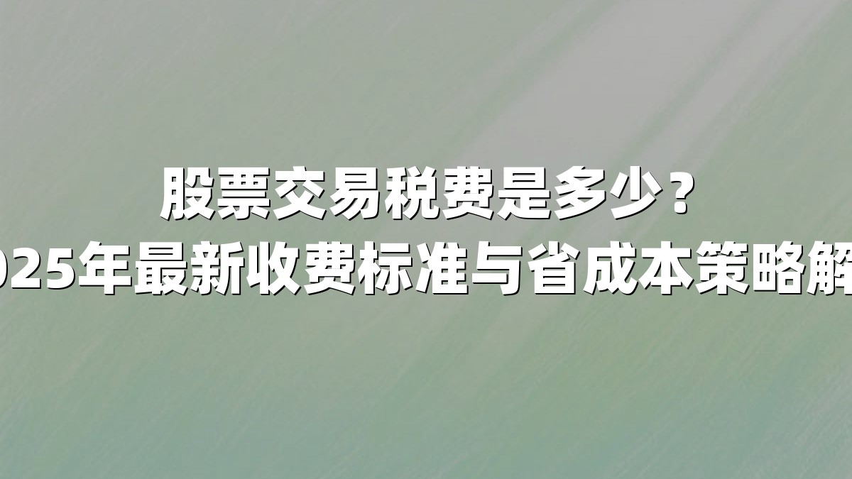 股票交易税费是多少？2025年最新收费标准与省成本策略解析