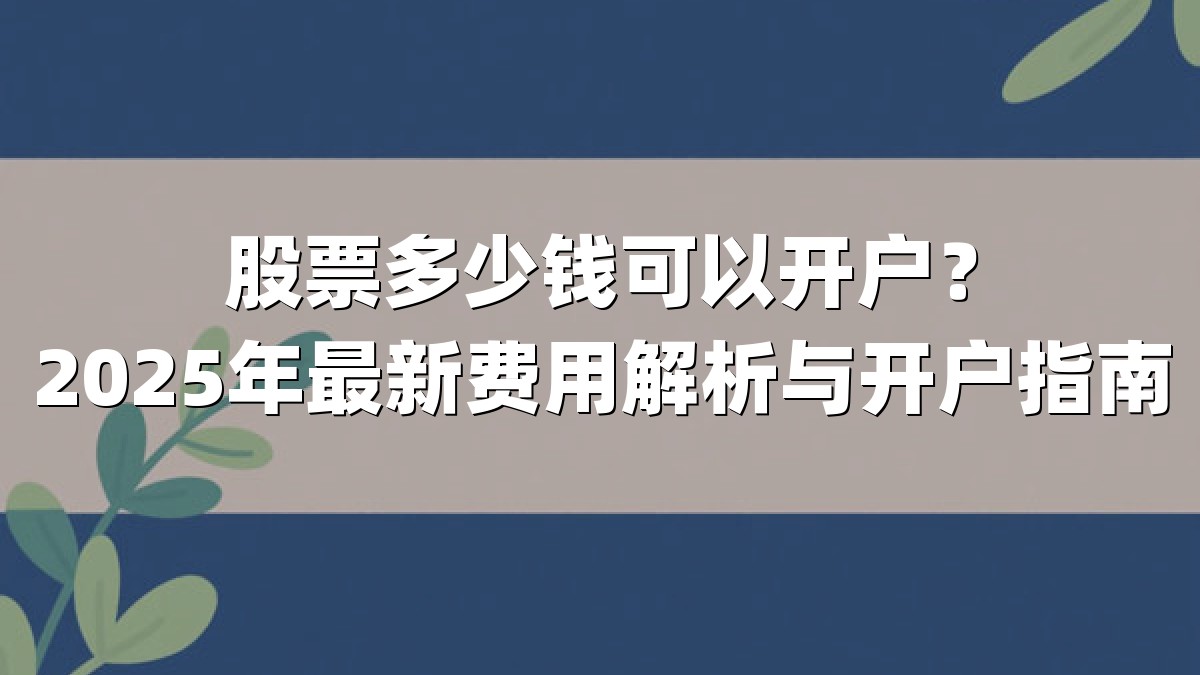 股票多少钱可以开户？2025年最新费用解析与开户指南