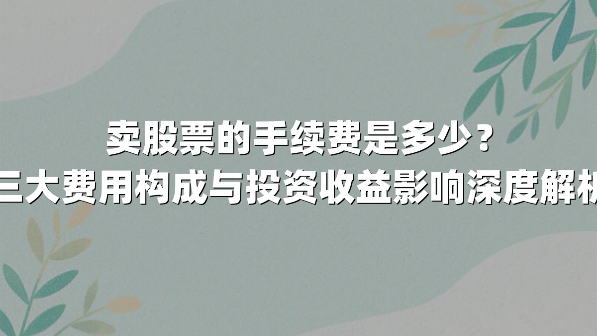 卖股票的手续费是多少？三大费用构成与投资收益影响深度解析