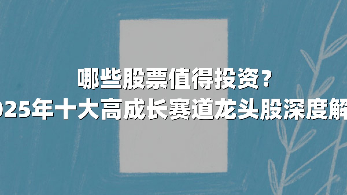 哪些股票值得投资？2025年十大高成长赛道龙头股深度解析