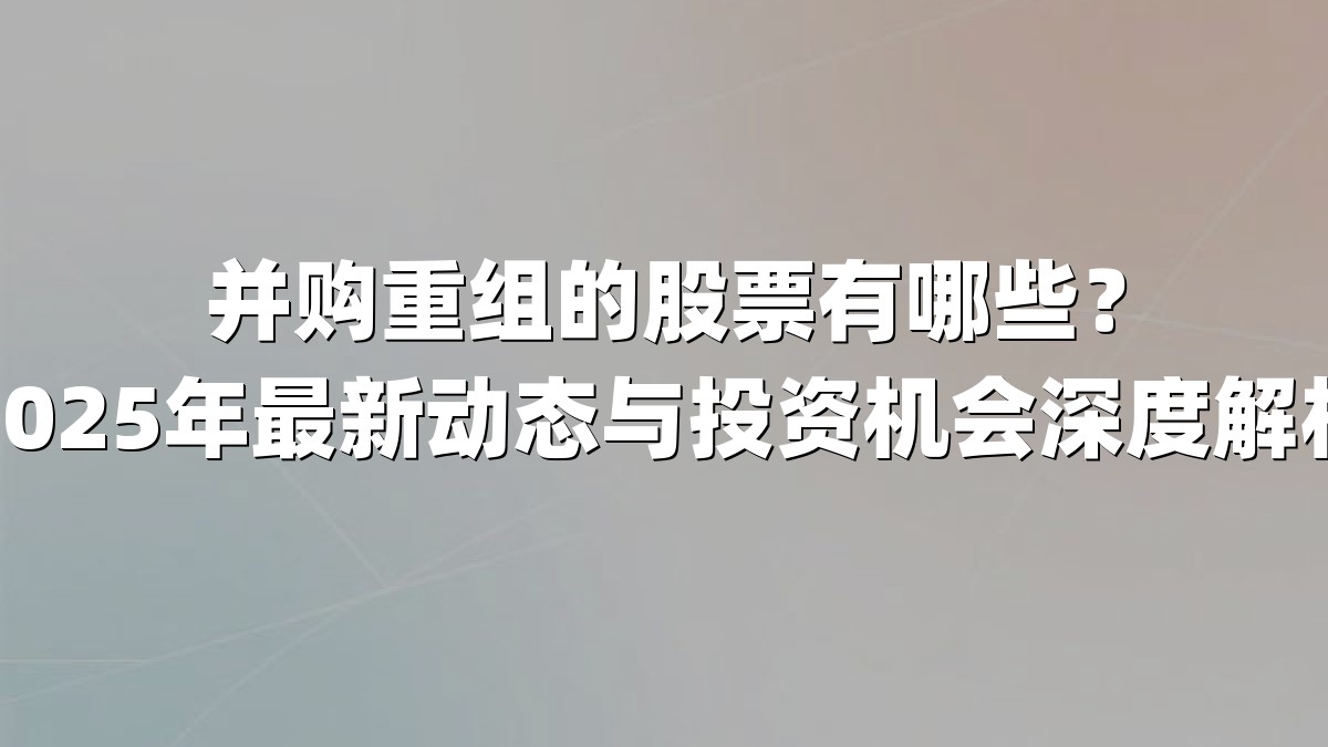 并购重组的股票有哪些?2025年最新动态与投资机会深度解析