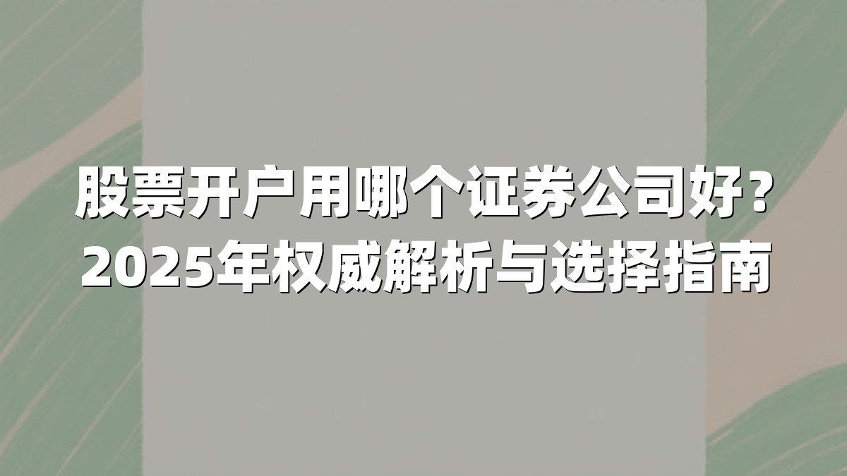 股票开户用哪个证券公司好?2025年权威解析与选择指南