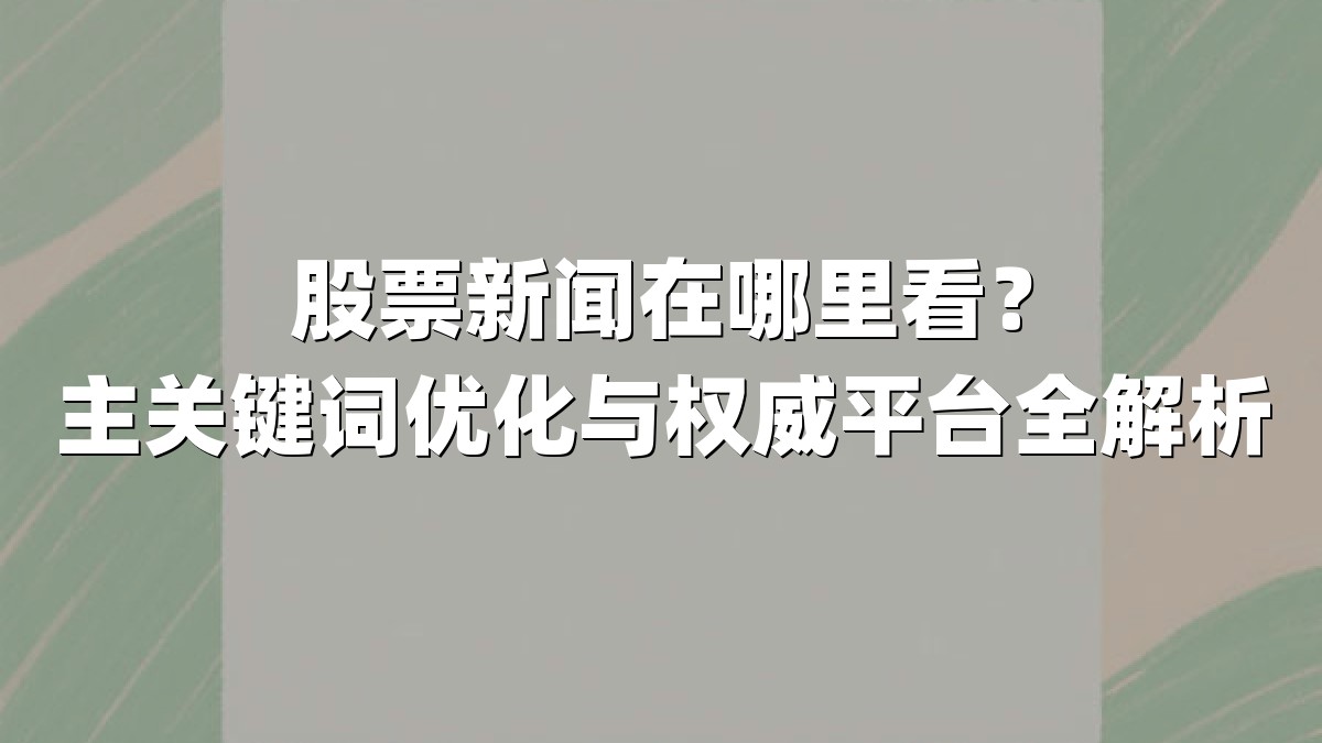 股票新闻在哪里看？主关键词优化与权威平台全解析