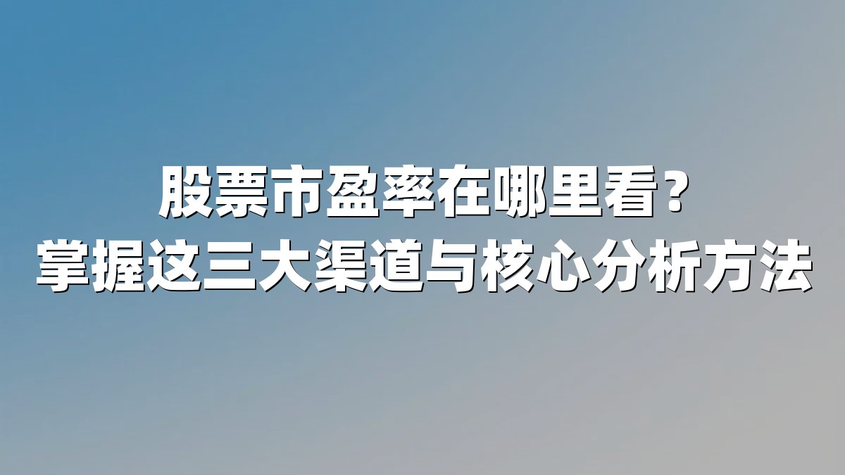 股票市盈率在哪里看?掌握这三大渠道与核心分析方法
