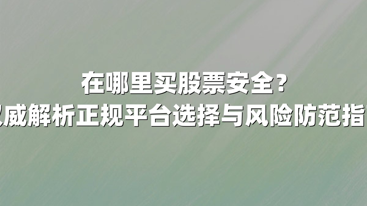 在哪里买股票安全?权威解析正规平台选择与风险防范指南