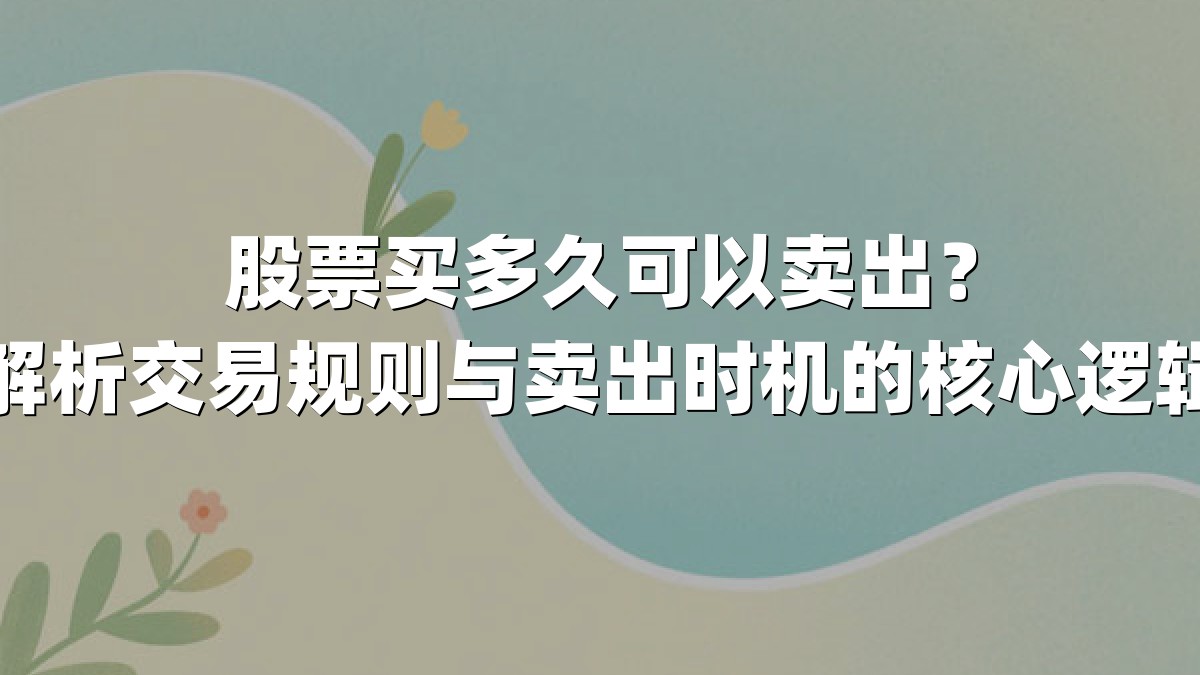 股票买多久可以卖出？解析交易规则与卖出时机的核心逻辑