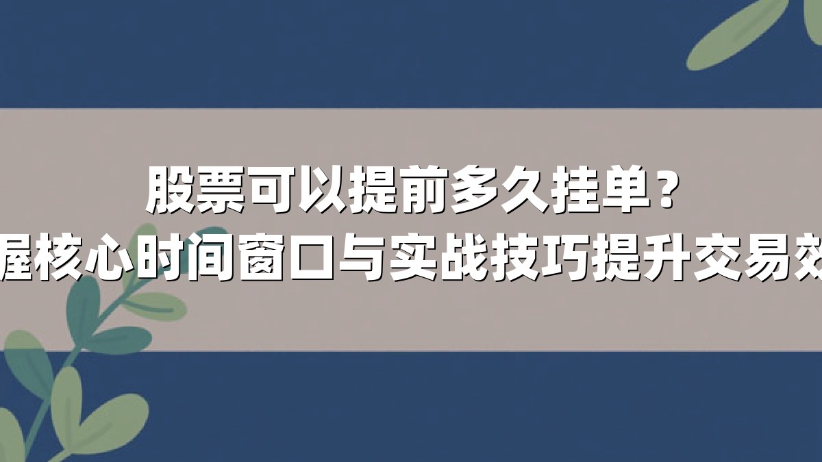 股票可以提前多久挂单？掌握核心时间窗口与实战技巧提升交易效率