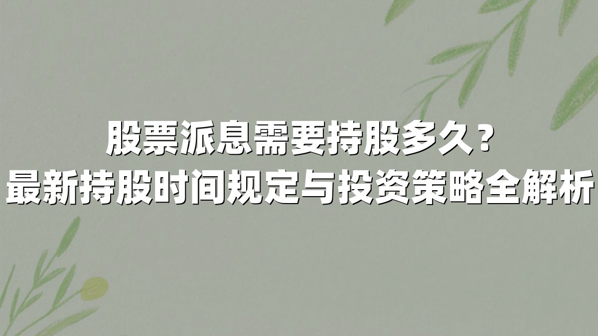 股票派息需要持股多久？最新持股时间规定与投资策略全解析
