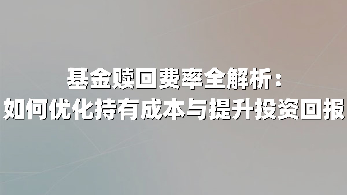 基金赎回费率全解析：如何优化持有成本与提升投资回报