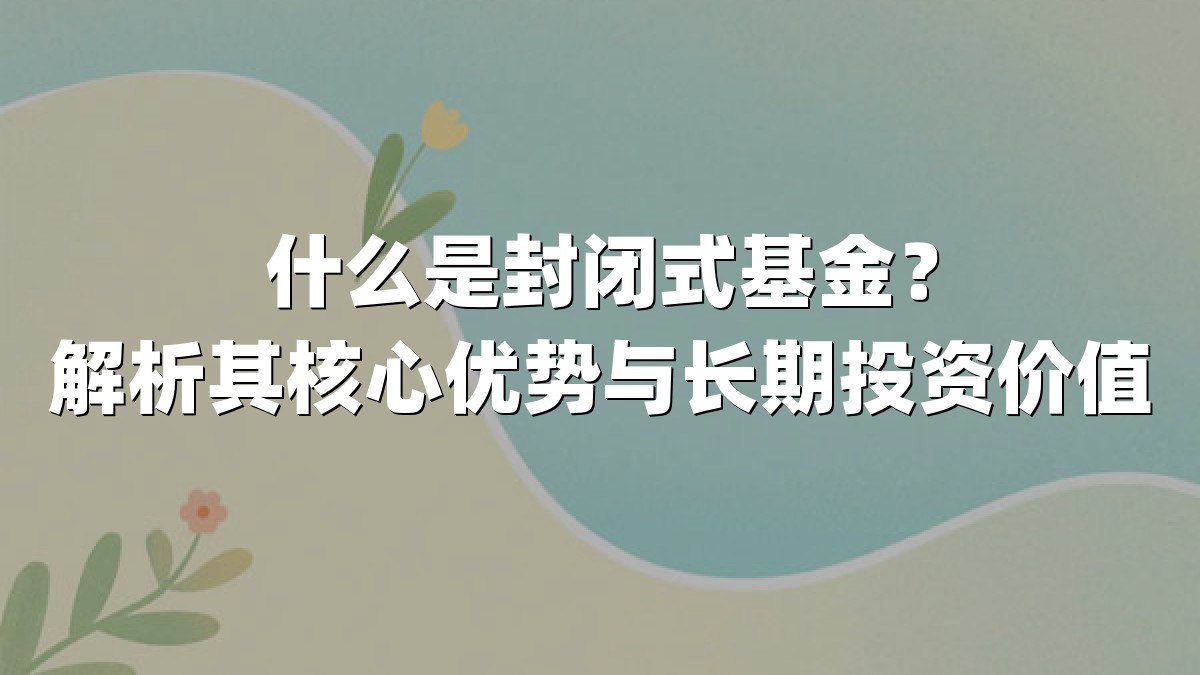 什么是封闭式基金？解析其核心优势与长期投资价值