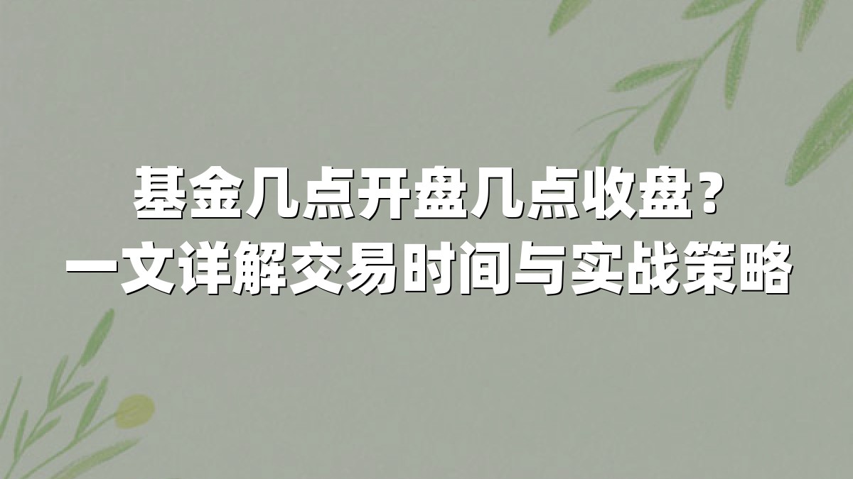 基金几点开盘几点收盘？一文详解交易时间与实战策略